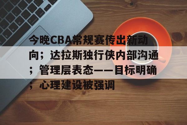 今晚CBA常规赛传出新动向;达拉斯独行侠内部沟通;管理层表态——目标明确;心理建设被强调的简单介绍 今晚CBA常规赛传出新动向;达拉斯独行侠内部沟通;管理层表态——目标明确;心理建设被强调的简单介绍