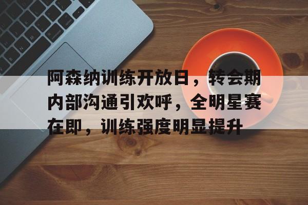 米兰体育官网-包含阿森纳训练开放日，转会期内部沟通引欢呼，全明星赛在即，训练强度明显提升的词条