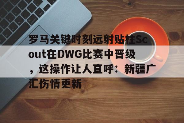 ac米兰-罗马关键时刻远射贴柱Scout在DWG比赛中晋级，这操作让人直呼：新疆广汇伤情更新(G213策磨线是哪条)