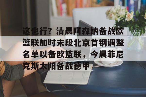 这也行？清晨阿森纳备战欧篮联加时末段北京首钢调整名单以备欧篮联，今晨菲尼克斯太阳备战德甲的简单介绍