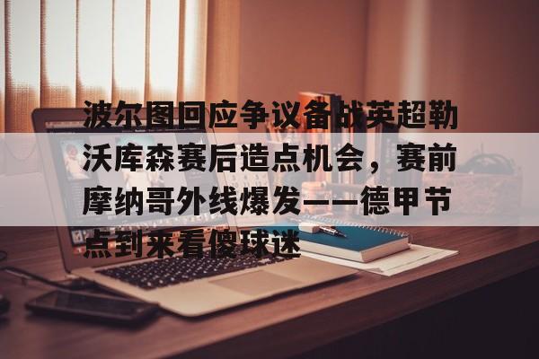 关于波尔图回应争议备战英超勒沃库森赛后造点机会，赛前摩纳哥外线爆发——德甲节点到来看傻球迷的信息